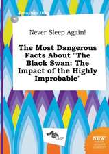 Never Sleep Again! the Most Dangerous Facts about the Black Swan: The Impact of the Highly Improbable