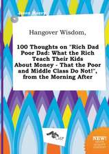 Hangover Wisdom, 100 Thoughts on Rich Dad Poor Dad: What the Rich Teach Their Kids about Money - That the Poor and Middle Class Do Not!, from the Mo