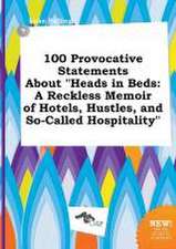 100 Provocative Statements about Heads in Beds: A Reckless Memoir of Hotels, Hustles, and So-Called Hospitality