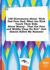 100 Statements about Rich Dad Poor Dad: What the Rich Teach Their Kids about Money - That the Poor and Middle Class Do Not! That Almost Killed My Ha