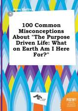 100 Common Misconceptions about the Purpose Driven Life: What on Earth Am I Here For?