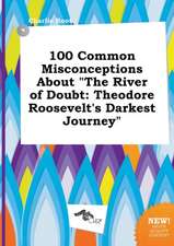 100 Common Misconceptions about the River of Doubt: Theodore Roosevelt's Darkest Journey