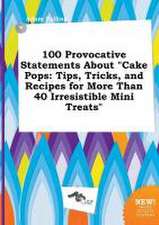 100 Provocative Statements about Cake Pops: Tips, Tricks, and Recipes for More Than 40 Irresistible Mini Treats