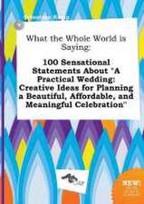 What the Whole World Is Saying: 100 Sensational Statements about a Practical Wedding: Creative Ideas for Planning a Beautiful, Affordable, and Meanin