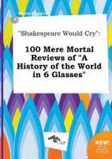 Shakespeare Would Cry: 100 Mere Mortal Reviews of a History of the World in 6 Glasses