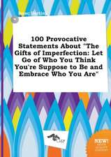 100 Provocative Statements about the Gifts of Imperfection: Let Go of Who You Think You're Suppose to Be and Embrace Who You Are