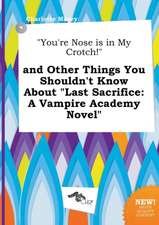 You're Nose Is in My Crotch! and Other Things You Shouldn't Know about Last Sacrifice: A Vampire Academy Novel