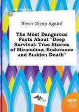 Never Sleep Again! the Most Dangerous Facts about Deep Survival: True Stories of Miraculous Endurance and Sudden Death