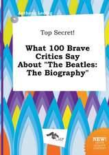 Top Secret! What 100 Brave Critics Say about the Beatles: The Biography