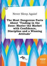 Never Sleep Again! the Most Dangerous Facts about Trading in the Zone: Master the Market with Confidence, Discipline and a Winning Attitude