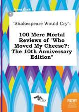 Shakespeare Would Cry: 100 Mere Mortal Reviews of Who Moved My Cheese?: The 10th Anniversary Edition