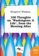 Hangover Wisdom, 100 Thoughts on Washington: A Life, from the Morning After