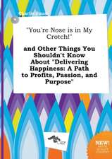 You're Nose Is in My Crotch! and Other Things You Shouldn't Know about Delivering Happiness: A Path to Profits, Passion, and Purpose