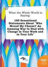 What the Whole World Is Saying: 100 Sensational Statements about Who Moved My Cheese? an Amazing Way to Deal with Change in Your Work and in Your Lif