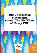 100 Unexpected Statements about the Six Wives of Henry VIII