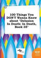 100 Things You Don't Wanna Know about Delusion in Death: In Death, Book 35