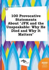 100 Provocative Statements about JFK and the Unspeakable: Why He Died and Why It Matters