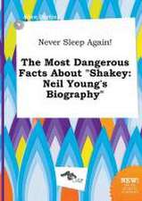 Never Sleep Again! the Most Dangerous Facts about Shakey: Neil Young's Biography