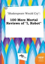 Shakespeare Would Cry: 100 Mere Mortal Reviews of I, Robot