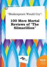 Shakespeare Would Cry: 100 Mere Mortal Reviews of the Silmarillion