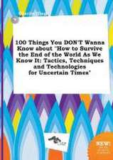 100 Things You Don't Wanna Know about How to Survive the End of the World as We Know It: Tactics, Techniques and Technologies for Uncertain Times