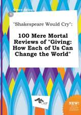 Shakespeare Would Cry: 100 Mere Mortal Reviews of Giving: How Each of Us Can Change the World