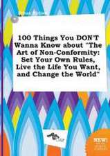 100 Things You Don't Wanna Know about the Art of Non-Conformity: Set Your Own Rules, Live the Life You Want, and Change the World