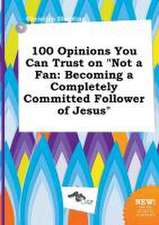 100 Opinions You Can Trust on Not a Fan: Becoming a Completely Committed Follower of Jesus