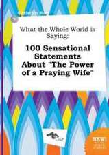 What the Whole World Is Saying: 100 Sensational Statements about the Power of a Praying Wife