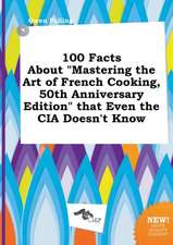 100 Facts about Mastering the Art of French Cooking, 50th Anniversary Edition That Even the CIA Doesn't Know