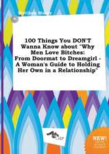 100 Things You Don't Wanna Know about Why Men Love Bitches: From Doormat to Dreamgirl - A Woman's Guide to Holding Her Own in a Relationship