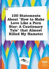 100 Statements about How to Make Love Like a Porn Star: A Cautionary Tale That Almost Killed My Hamster