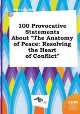 100 Provocative Statements about the Anatomy of Peace: Resolving the Heart of Conflict