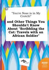 You're Nose Is in My Crotch! and Other Things You Shouldn't Know about Scribbling the Cat: Travels with an African Soldier