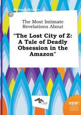 The Most Intimate Revelations about the Lost City of Z: A Tale of Deadly Obsession in the Amazon