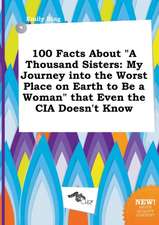 100 Facts about a Thousand Sisters: My Journey Into the Worst Place on Earth to Be a Woman That Even the CIA Doesn't Know