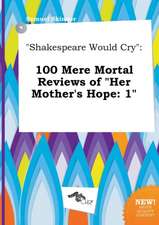 Shakespeare Would Cry: 100 Mere Mortal Reviews of Her Mother's Hope: 1