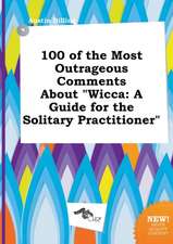 100 of the Most Outrageous Comments about Wicca: A Guide for the Solitary Practitioner