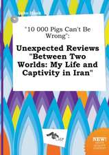 10 000 Pigs Can't Be Wrong: Unexpected Reviews Between Two Worlds: My Life and Captivity in Iran