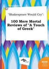 Shakespeare Would Cry: 100 Mere Mortal Reviews of a Touch of Greek