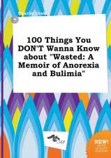 100 Things You Don't Wanna Know about Wasted: A Memoir of Anorexia and Bulimia