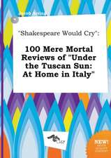 Shakespeare Would Cry: 100 Mere Mortal Reviews of Under the Tuscan Sun: At Home in Italy