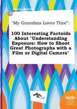 My Grandma Loves This!: 100 Interesting Factoids about Understanding Exposure: How to Shoot Great Photographs with a Film or Digital Camera