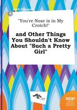 You're Nose Is in My Crotch! and Other Things You Shouldn't Know about Such a Pretty Girl