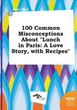 100 Common Misconceptions about Lunch in Paris: A Love Story, with Recipes