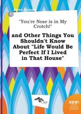 You're Nose Is in My Crotch! and Other Things You Shouldn't Know about Life Would Be Perfect If I Lived in That House