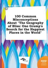 100 Common Misconceptions about the Geography of Bliss: One Grump's Search for the Happiest Places in the World