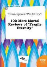 Shakespeare Would Cry: 100 Mere Mortal Reviews of Fragile Eternity