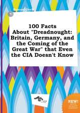 100 Facts about Dreadnought: Britain, Germany, and the Coming of the Great War That Even the CIA Doesn't Know