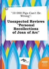 10 000 Pigs Can't Be Wrong: Unexpected Reviews Personal Recollections of Joan of Arc